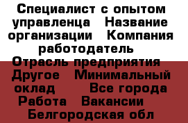 Специалист с опытом управленца › Название организации ­ Компания-работодатель › Отрасль предприятия ­ Другое › Минимальный оклад ­ 1 - Все города Работа » Вакансии   . Белгородская обл.